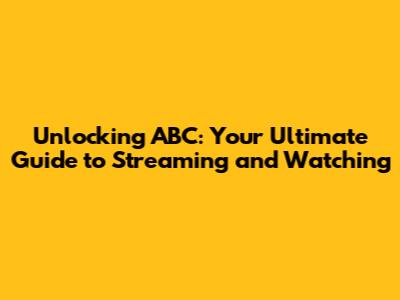 Unlocking ABC: Your Ultimate Guide to Streaming and Watching