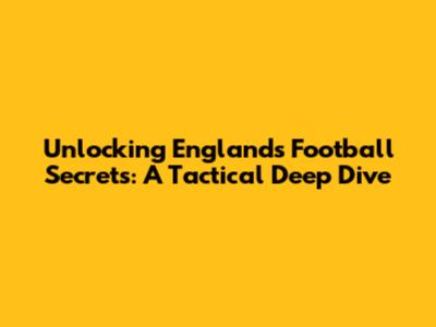 Unlocking England's Football Secrets: A Tactical Deep Dive