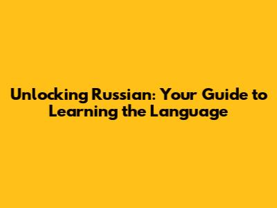 Unlocking Russian: Your Guide to Learning the Language