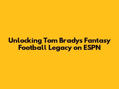 Unlocking Tom Brady's Fantasy Football Legacy on ESPN