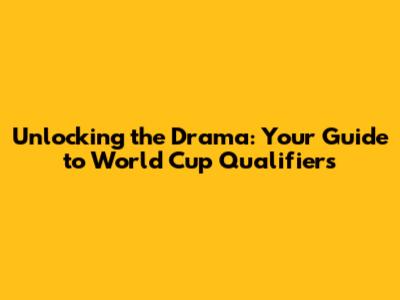 Unlocking the Drama: Your Guide to World Cup Qualifiers