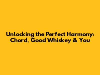 Unlocking the Perfect Harmony: Chord, Good Whiskey & You