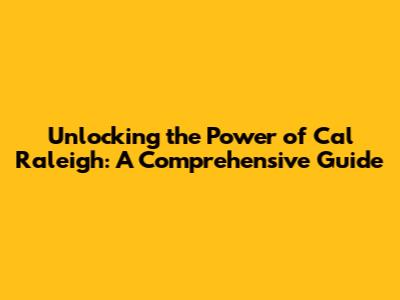 Unlocking the Power of Cal Raleigh: A Comprehensive Guide