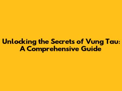 Unlocking the Secrets of Vung Tau: A Comprehensive Guide