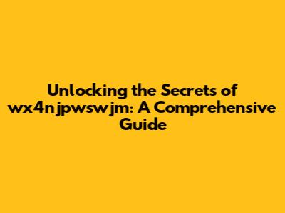 Unlocking the Secrets of wx4njpwswjm: A Comprehensive Guide