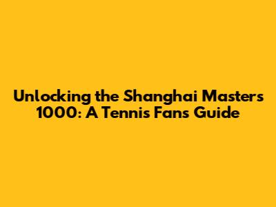 Unlocking the Shanghai Masters 1000: A Tennis Fan's Guide