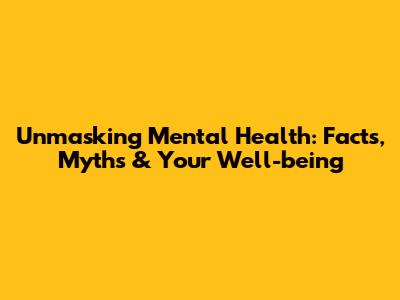 Unmasking Mental Health: Facts, Myths & Your Well-being