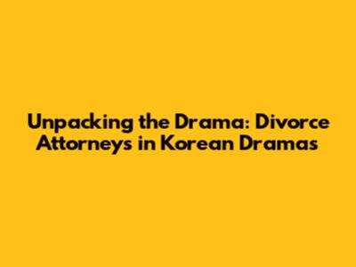 Unpacking the Drama: Divorce Attorneys in Korean Dramas