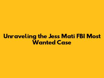 Unraveling the Jess Mati FBI Most Wanted Case