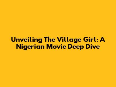 Unveiling 'The Village Girl': A Nigerian Movie Deep Dive