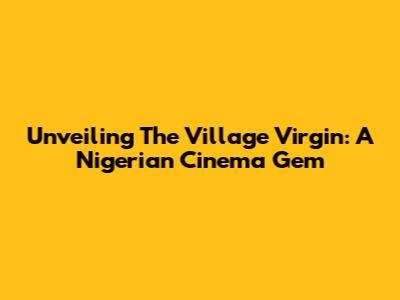 Unveiling 'The Village Virgin': A Nigerian Cinema Gem