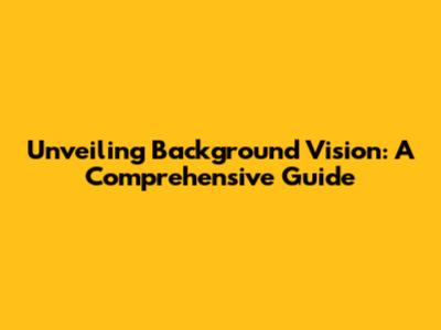 Unveiling Background Vision: A Comprehensive Guide