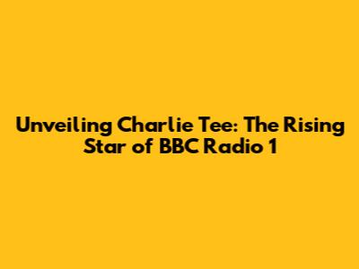 Unveiling Charlie Tee: The Rising Star of BBC Radio 1