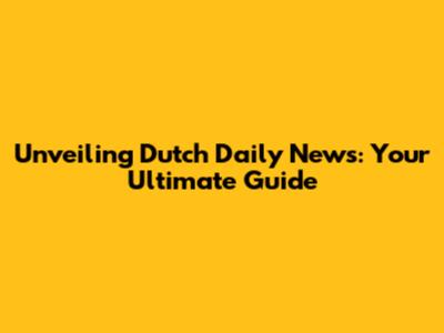 Unveiling Dutch Daily News: Your Ultimate Guide