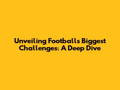 Unveiling Football's Biggest Challenges: A Deep Dive