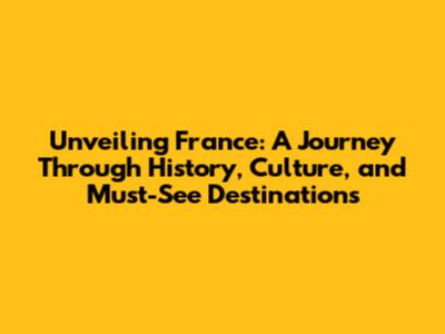 Unveiling France: A Journey Through History, Culture, and Must-See Destinations
