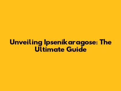 Unveiling Ipsenikaragose: The Ultimate Guide