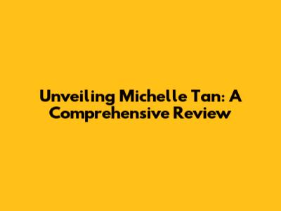 Unveiling Michelle Tan: A Comprehensive Review