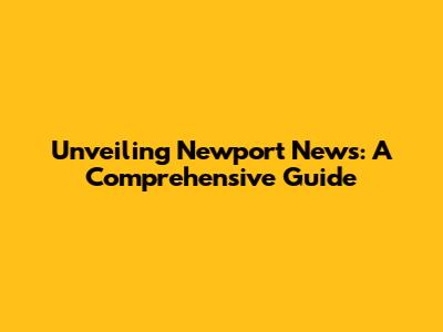 Unveiling Newport News: A Comprehensive Guide