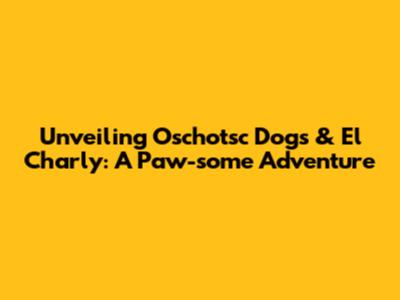 Unveiling Oschotsc Dogs & El Charly: A Paw-some Adventure