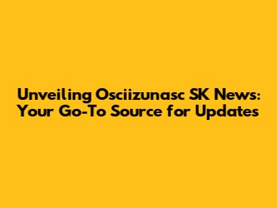 Unveiling Osciizunasc SK News: Your Go-To Source for Updates