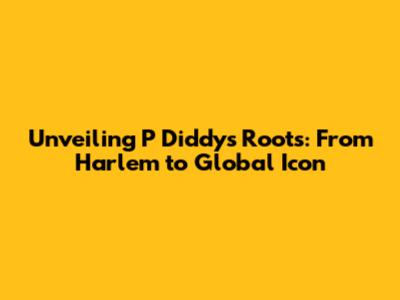 Unveiling P Diddy's Roots: From Harlem to Global Icon