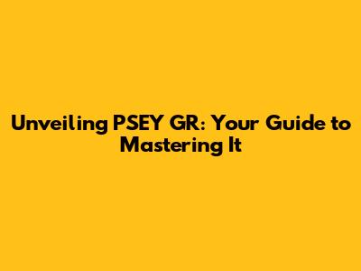 Unveiling PSEY GR: Your Guide to Mastering It