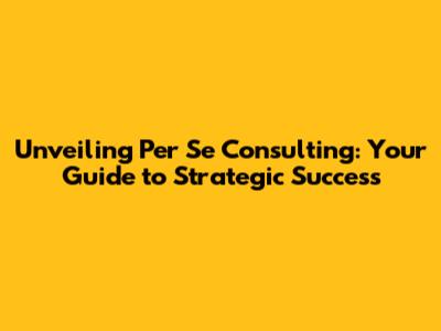 Unveiling Per Se Consulting: Your Guide to Strategic Success