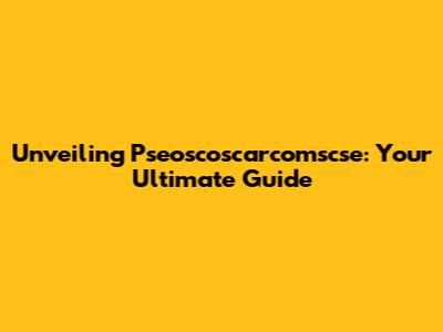 Unveiling Pseoscoscarcomscse: Your Ultimate Guide