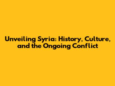 Unveiling Syria: History, Culture, and the Ongoing Conflict