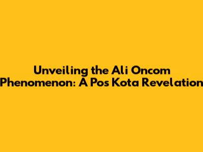 Unveiling the Ali Oncom Phenomenon: A Pos Kota Revelation