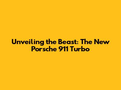 Unveiling the Beast: The New Porsche 911 Turbo