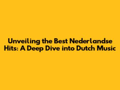 Unveiling the Best Nederlandse Hits: A Deep Dive into Dutch Music