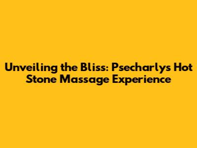 Unveiling the Bliss: Psecharly's Hot Stone Massage Experience