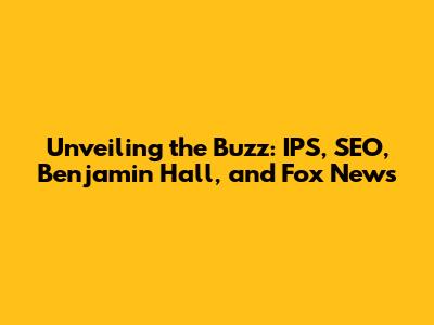 Unveiling the Buzz: IPS, SEO, Benjamin Hall, and Fox News
