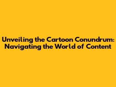 Unveiling the Cartoon Conundrum: Navigating the World of Content