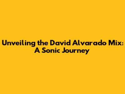Unveiling the David Alvarado Mix: A Sonic Journey