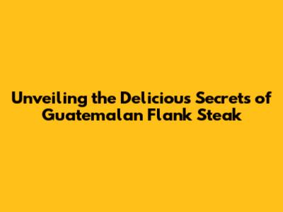 Unveiling the Delicious Secrets of Guatemalan Flank Steak