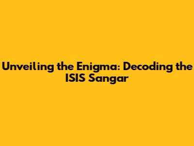 Unveiling the Enigma: Decoding the ISIS Sangar