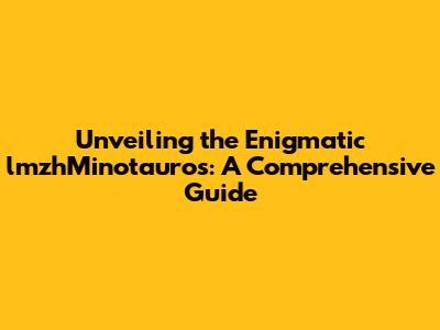 Unveiling the Enigmatic lmzhMinotauros: A Comprehensive Guide
