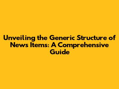 Unveiling the Generic Structure of News Items: A Comprehensive Guide
