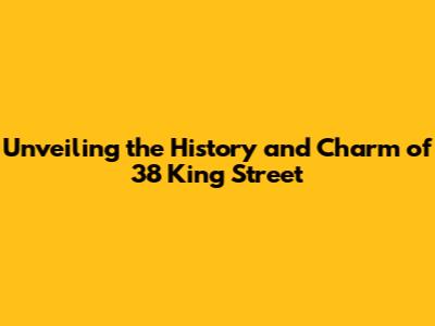 Unveiling the History and Charm of 38 King Street