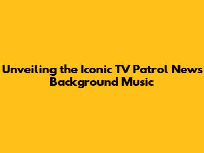 Unveiling the Iconic TV Patrol News Background Music