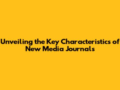 Unveiling the Key Characteristics of New Media Journals
