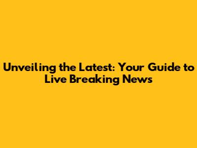 Unveiling the Latest: Your Guide to Live Breaking News