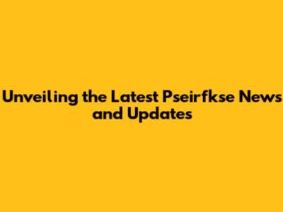 Unveiling the Latest Pseirfkse News and Updates