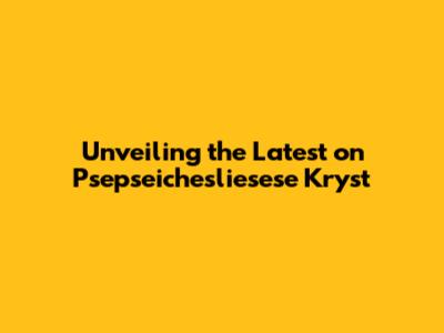 Unveiling the Latest on Psepseichesliesese Kryst