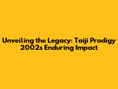 Unveiling the Legacy: Taiji Prodigy 2002's Enduring Impact