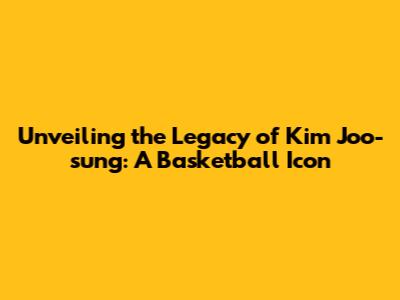 Unveiling the Legacy of Kim Joo-sung: A Basketball Icon