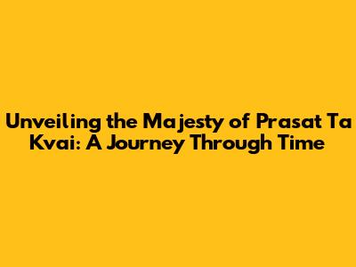 Unveiling the Majesty of Prasat Ta Kvai: A Journey Through Time